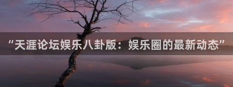 fun88city网页版登录：“天涯论坛娱乐八卦版：娱乐圈的最新动态”
