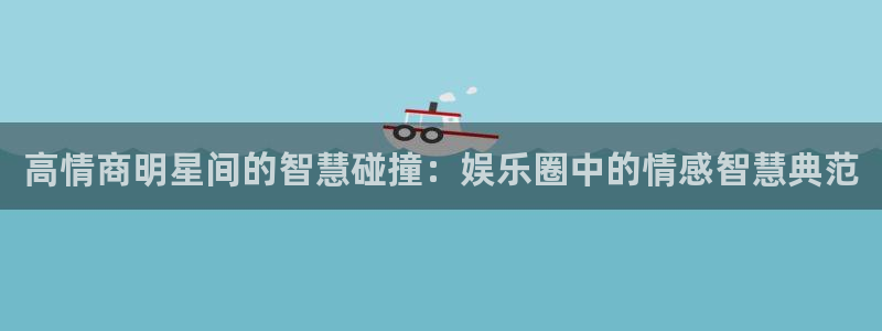 fun88乐天堂：高情商明星间的智慧碰撞：娱乐圈中的情感智慧典范