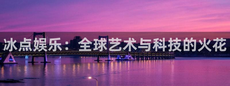 乐天堂fun88备用网址：冰点娱乐：全球艺术与科技的火花