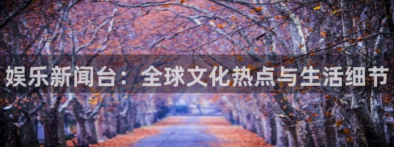 fun88环球视点：娱乐新闻台：全球文化热点与生活细节
