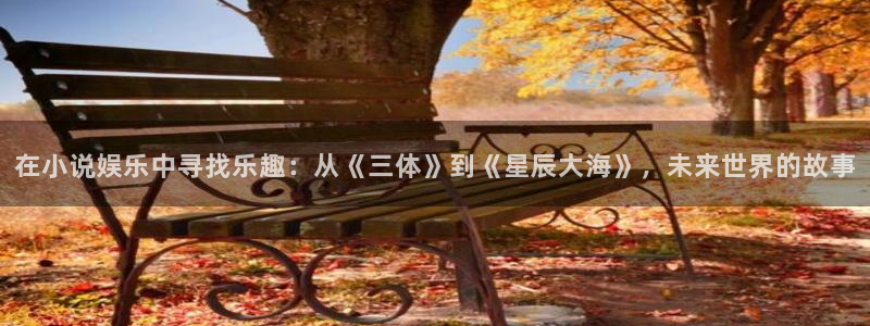 fun88city网页版登录：在小说娱乐中寻找乐趣：从《三体》到《星辰大海》，未来世界的故事