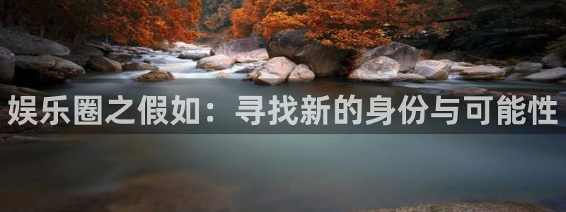 乐天天堂fun88：娱乐圈之假如：寻找新的身份与可能性